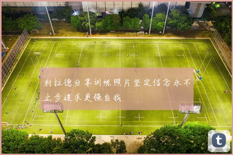 利拉德分享训练照片坚定信念永不止步追求更强自我