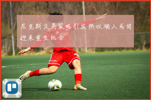 尼克斯交易策略引发热议湖人或将迎来重生机会
