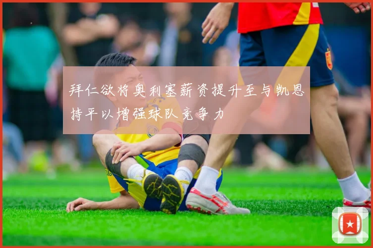 拜仁欲将奥利塞薪资提升至与凯恩持平以增强球队竞争力